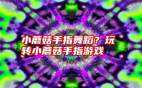 小蘑菇手指舞蹈？玩转小蘑菇手指游戏