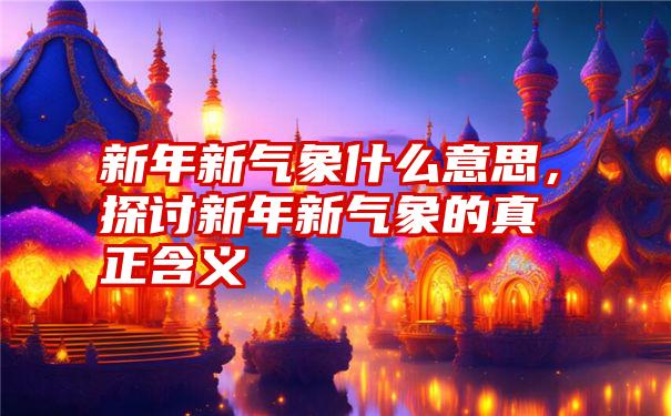 新年新气象什么意思，探讨新年新气象的真正含义