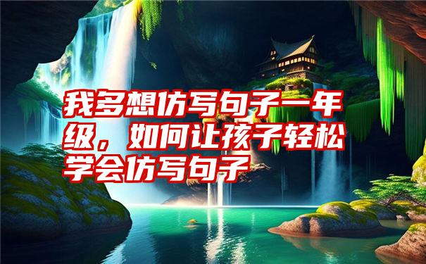 我多想仿写句子一年级，如何让孩子轻松学会仿写句子