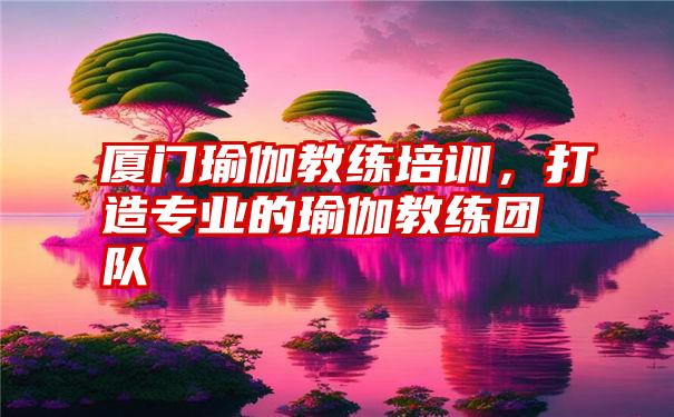 厦门瑜伽教练培训,打造专业的瑜伽教练团队