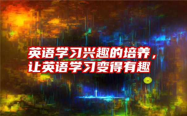 英语学习兴趣的培养,让英语学习变得有趣
