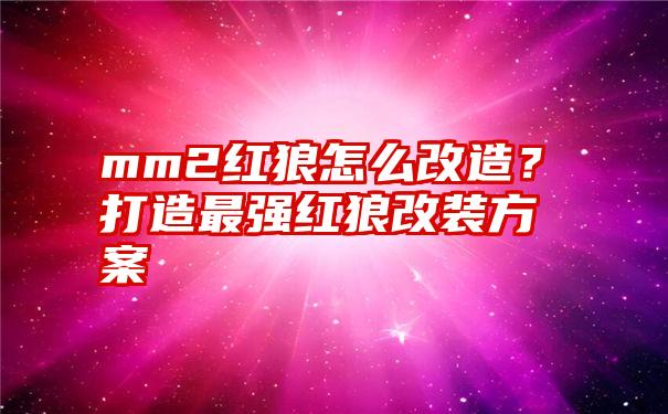 mm2红狼怎么改造？打造最强红狼改装方案