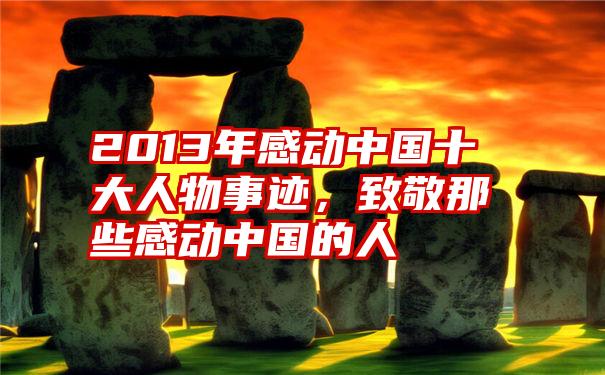 2013年感动中国十大人物事迹，致敬那些感动中国的人