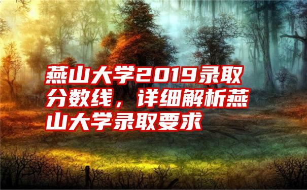 燕山大学2019录取分数线，详细解析燕山大学录取要求