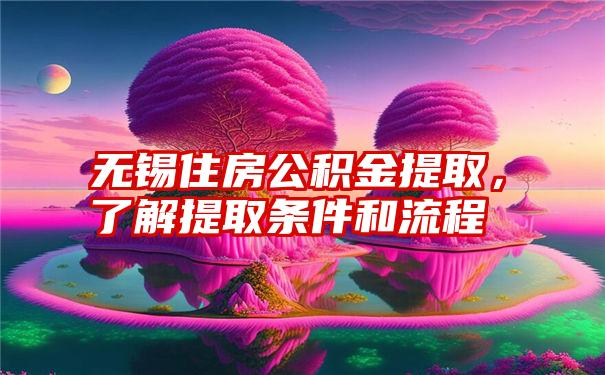 无锡住房公积金提取，了解提取条件和流程