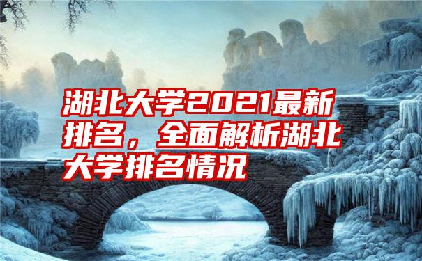 湖北大学2021最新排名，全面解析湖北大学排名情况