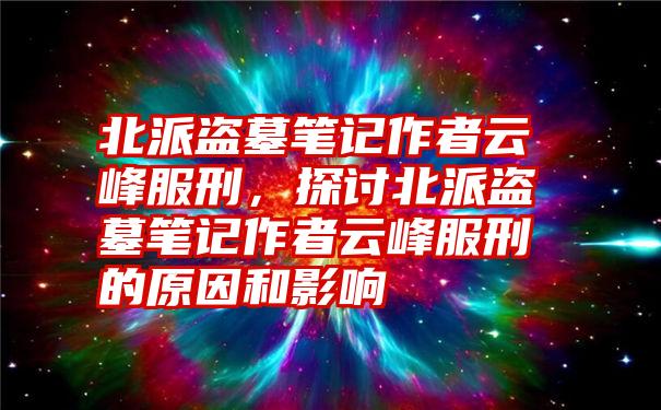 北派盗墓笔记作者云峰服刑，探讨北派盗墓笔记作者云峰服刑的原因和影响