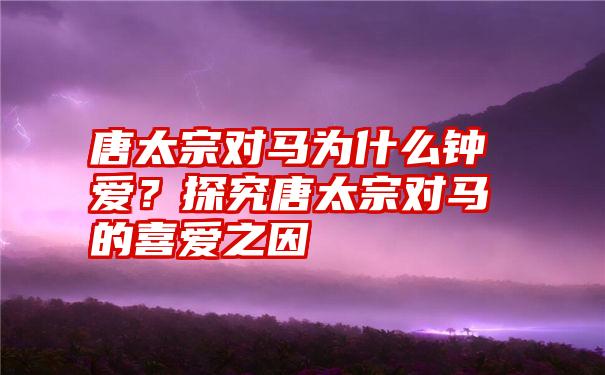 唐太宗对马为什么钟爱？探究唐太宗对马的喜爱之因