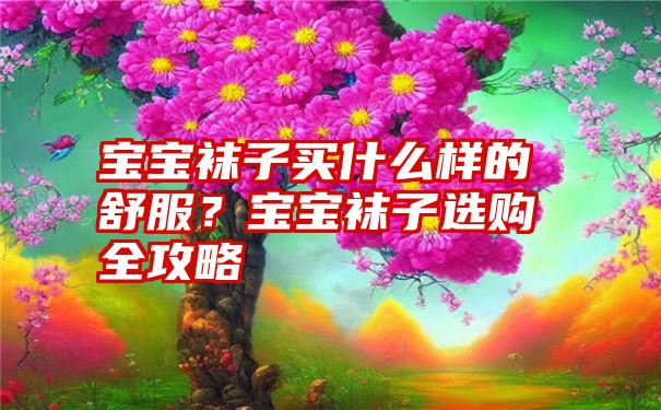 宝宝袜子买什么样的舒服？宝宝袜子选购全攻略