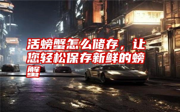 活螃蟹怎么储存，让您轻松保存新鲜的螃蟹