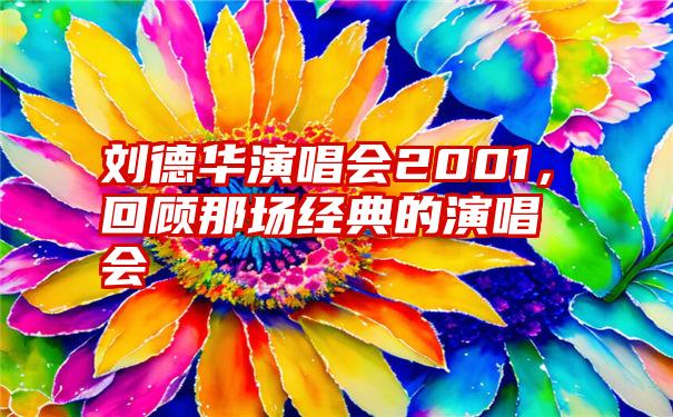 刘德华演唱会2001，回顾那场经典的演唱会