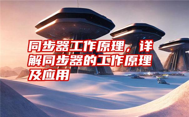 同步器工作原理,详解同步器的工作原理及应用