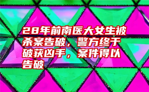 28年前南医大女生被杀案告破，警方终于破获凶手，案件得以告破