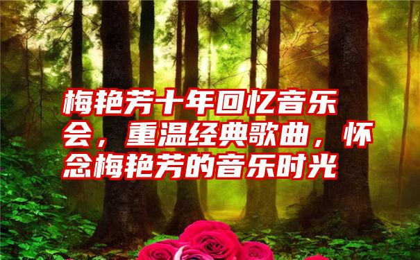 梅艳芳十年回忆音乐会，重温经典歌曲，怀念梅艳芳的音乐时光