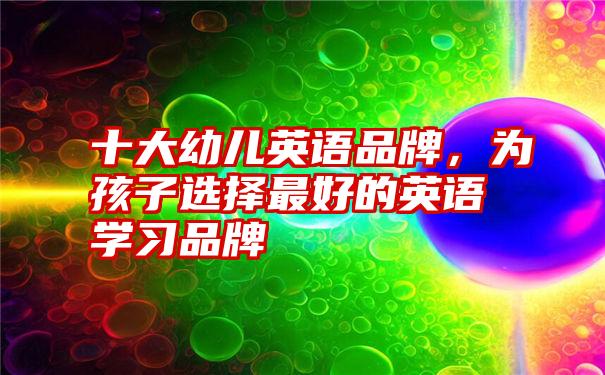 十大幼儿英语品牌,为孩子选择最好的英语学习品牌
