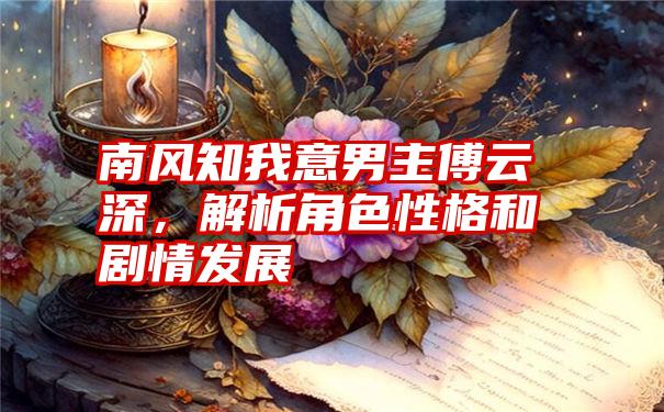 南风知我意男主傅云深，解析角色性格和剧情发展