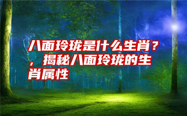 八面玲珑是什么生肖？，揭秘八面玲珑的生肖属性