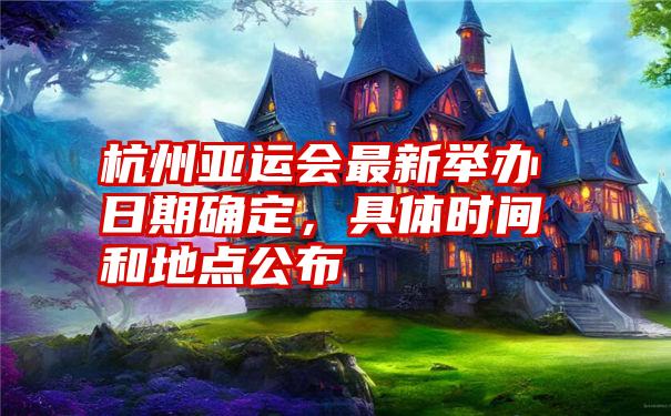 杭州亚运会最新举办日期确定，具体时间和地点公布