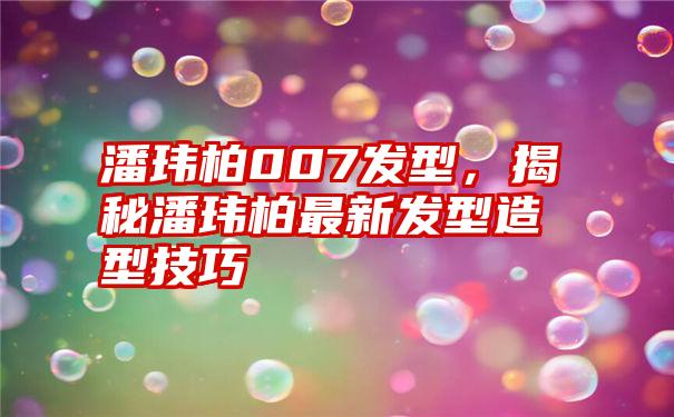 潘玮柏007发型，揭秘潘玮柏最新发型造型技巧