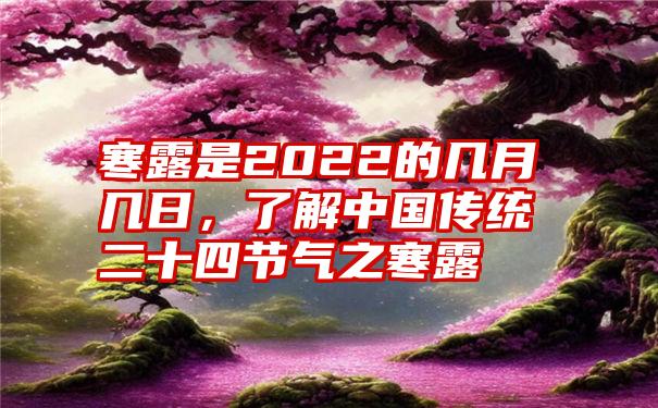 寒露是2022的几月几日，了解中国传统二十四节气之寒露