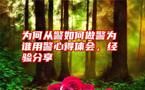 为何从警如何做警为谁用警心得体会,经验分享