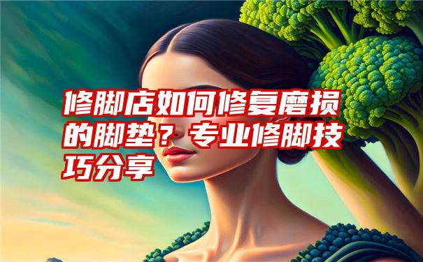 修脚店如何修复磨损的脚垫？专业修脚技巧分享