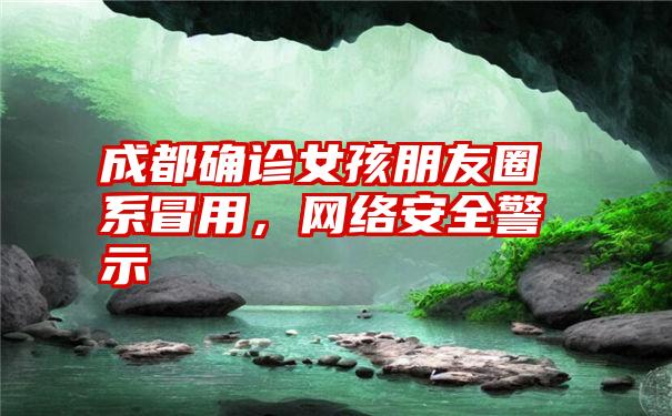 成都确诊女孩朋友圈系冒用，网络安全警示