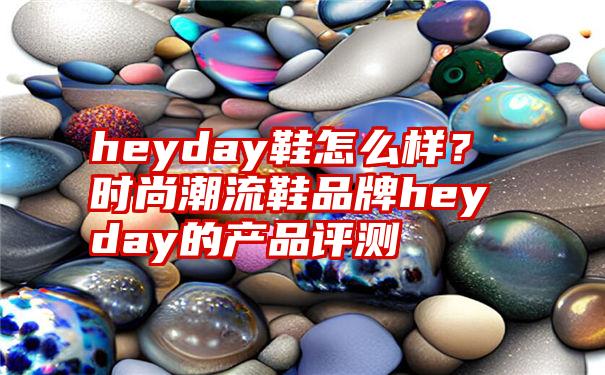 heyday鞋怎么样？时尚潮流鞋品牌heyday的产品评测