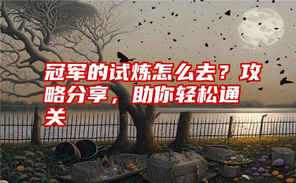 冠军的试炼怎么去？攻略分享，助你轻松通关