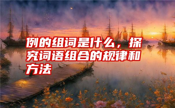 例的组词是什么，探究词语组合的规律和方法