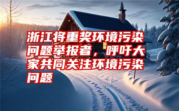 浙江将重奖环境污染问题举报者，呼吁大家共同关注环境污染问题