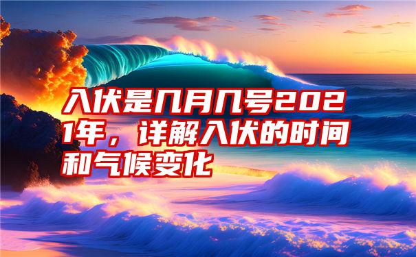 入伏是几月几号2021年，详解入伏的时间和气候变化