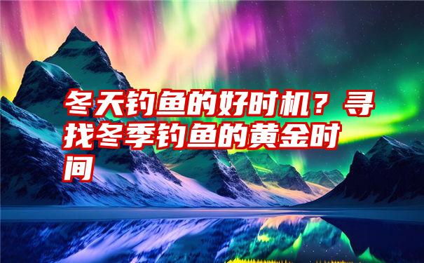 冬天钓鱼的好时机？寻找冬季钓鱼的黄金时间