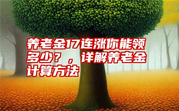 养老金17连涨你能领多少？，详解养老金计算方法