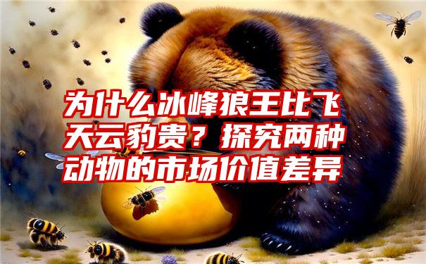 为什么冰峰狼王比飞天云豹贵？探究两种动物的市场价值差异