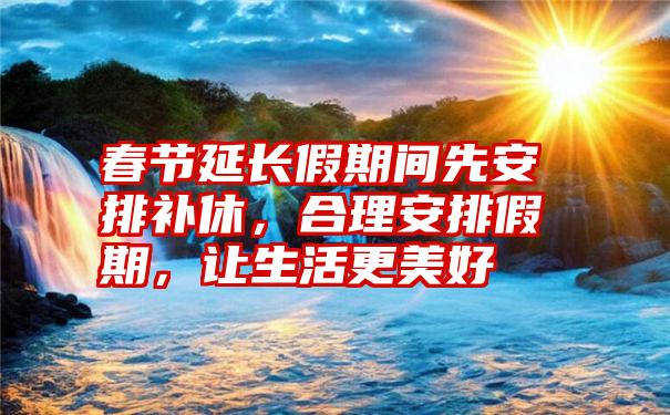 春节延长假期间先安排补休，合理安排假期，让生活更美好