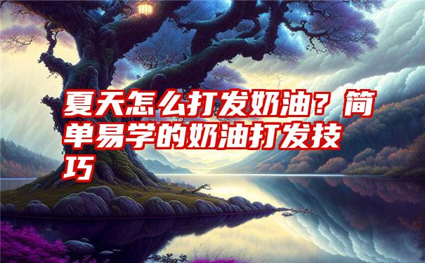 夏天怎么打发奶油？简单易学的奶油打发技巧