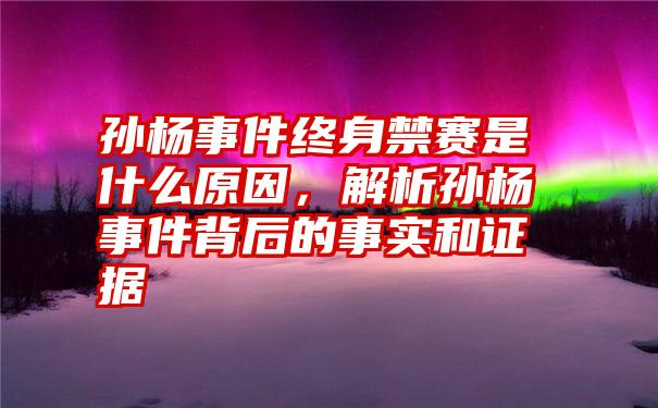 孙杨事件终身禁赛是什么原因，解析孙杨事件背后的事实和证据