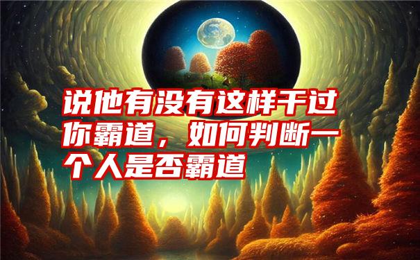 说他有没有这样干过你霸道，如何判断一个人是否霸道