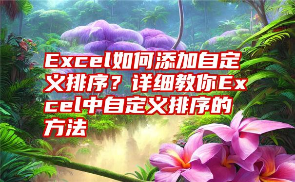 Excel如何添加自定义排序？详细教你Excel中自定义排序的方法