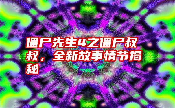 僵尸先生4之僵尸叔叔，全新故事情节揭秘