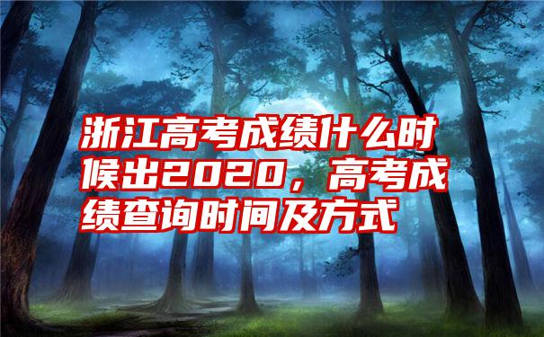 浙江高考成绩什么时候出2020，高考成绩查询时间及方式