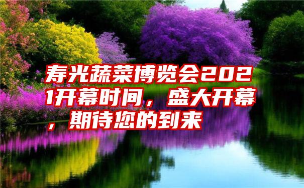 寿光蔬菜博览会2021开幕时间,盛大开幕,期待您的到来