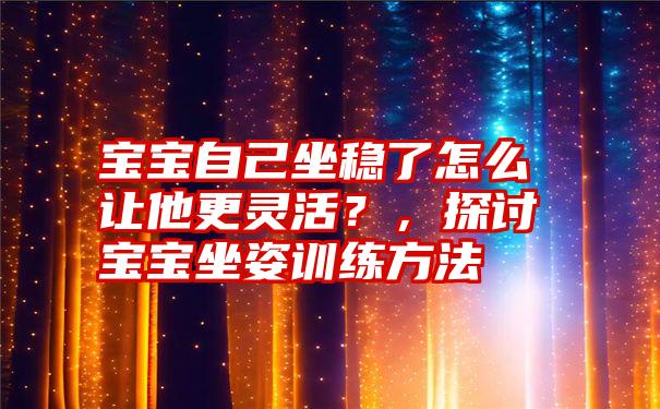 宝宝自己坐稳了怎么让他更灵活？，探讨宝宝坐姿训练方法