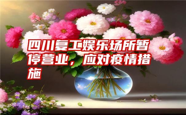 四川复工娱乐场所暂停营业,应对疫情措施