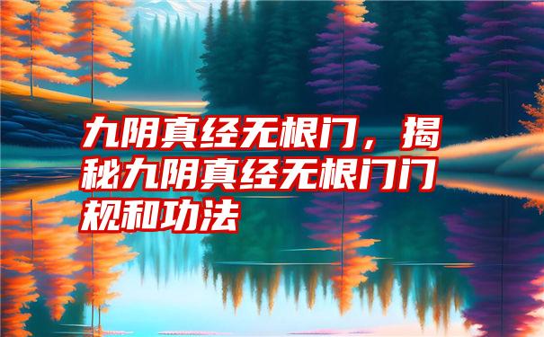 九阴真经无根门,揭秘九阴真经无根门门规和功法