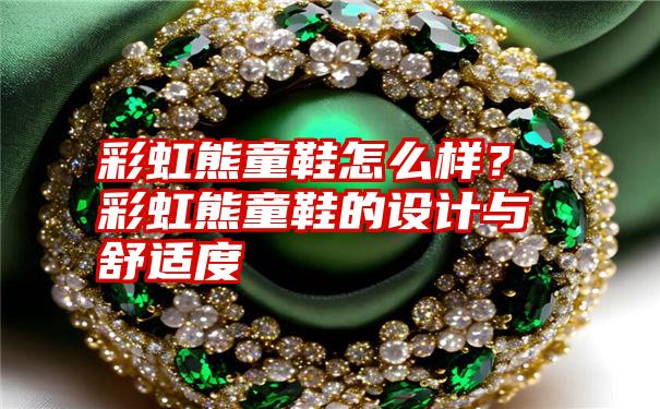 彩虹熊童鞋怎么样？彩虹熊童鞋的设计与舒适度