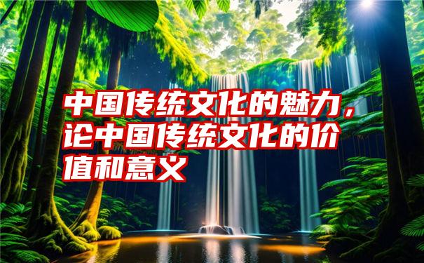 中国传统文化的魅力，论中国传统文化的价值和意义