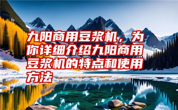 九阳商用豆浆机，为你详细介绍九阳商用豆浆机的特点和使用方法