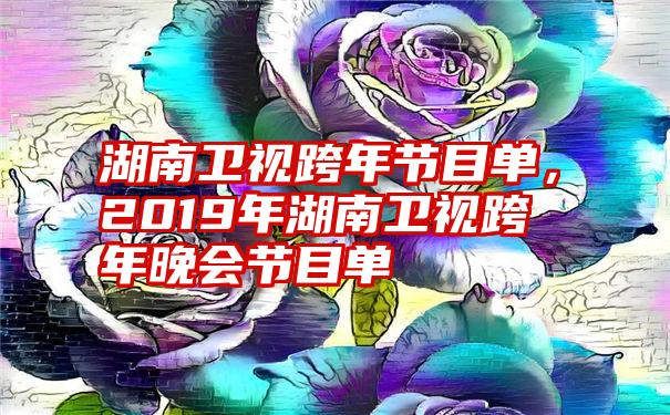 湖南卫视跨年节目单，2019年湖南卫视跨年晚会节目单